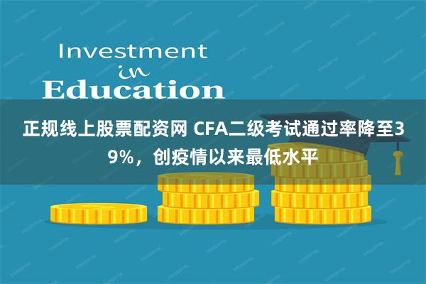 正规线上股票配资网 CFA二级考试通过率降至39%，创疫情以来最低水平