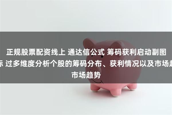 正规股票配资线上 通达信公式 筹码获利启动副图指标 过多维度分析个股的筹码分布、获利情况以及市场趋势