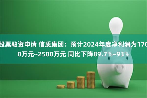 股票融资申请 信质集团：预计2024年度净利润为1700万元~2500万元 同比下降89.7%~93%