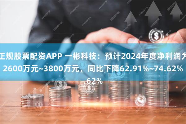 正规股票配资APP 一彬科技：预计2024年度净利润为2600万元~3800万元，同比下降62.91%~74.62%