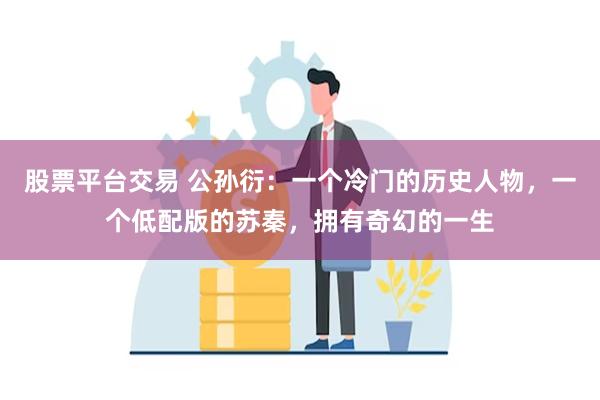 股票平台交易 公孙衍：一个冷门的历史人物，一个低配版的苏秦，拥有奇幻的一生