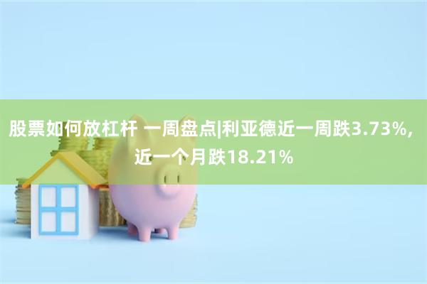 股票如何放杠杆 一周盘点|利亚德近一周跌3.73%, 近一个月跌18.21%