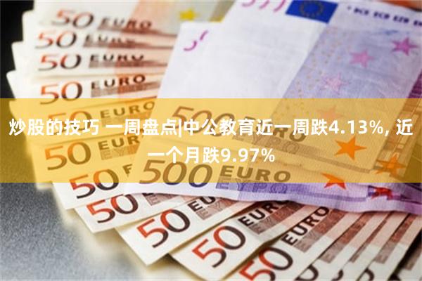 炒股的技巧 一周盘点|中公教育近一周跌4.13%, 近一个月跌9.97%