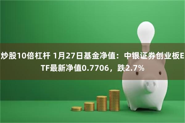 炒股10倍杠杆 1月27日基金净值：中银证券创业板ETF最新净值0.7706，跌2.7%