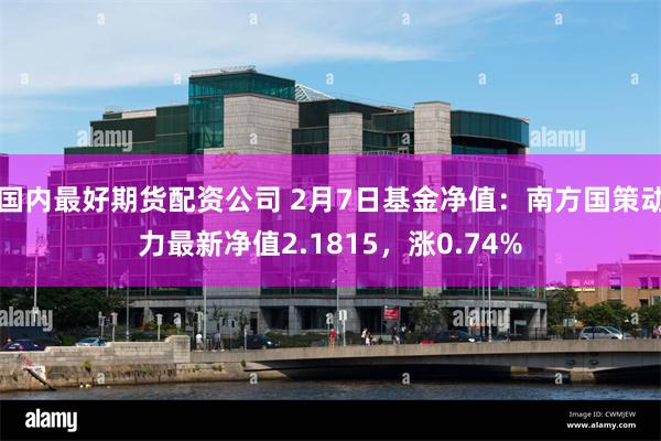 国内最好期货配资公司 2月7日基金净值：南方国策动力最新净值2.1815，涨0.74%