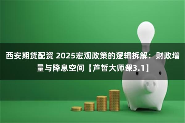 西安期货配资 2025宏观政策的逻辑拆解：财政增量与降息空间【芦哲大师课3.1】