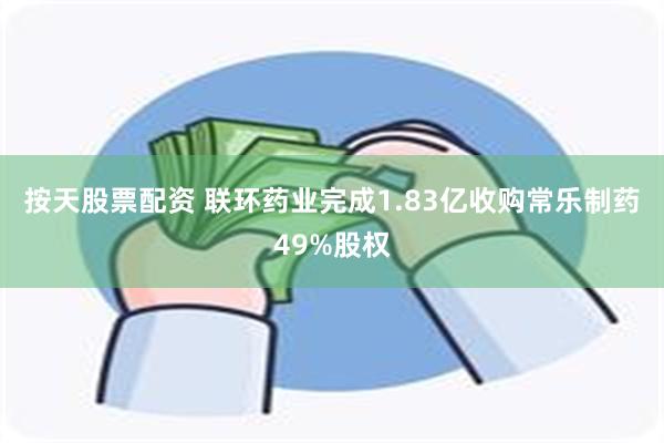 按天股票配资 联环药业完成1.83亿收购常乐制药49%股权