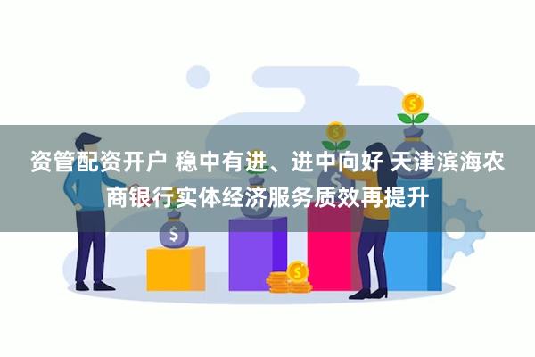 资管配资开户 稳中有进、进中向好 天津滨海农商银行实体经济服务质效再提升