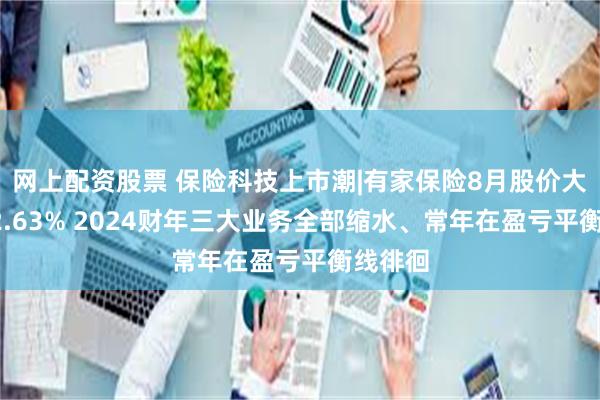 网上配资股票 保险科技上市潮|有家保险8月股价大跳水92.63% 2024财年三大业务全部缩水、常年在盈亏平衡线徘徊