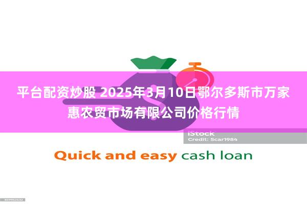 平台配资炒股 2025年3月10日鄂尔多斯市万家惠农贸市场有限公司价格行情