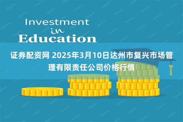 证券配资网 2025年3月10日达州市复兴市场管理有限责任公司价格行情