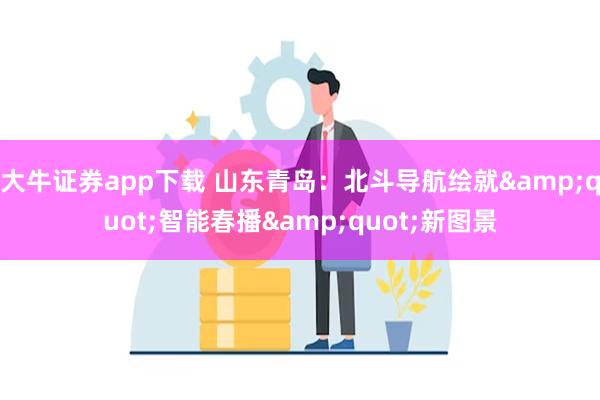 大牛证券app下载 山东青岛：北斗导航绘就&quot;智能春播&quot;新图景