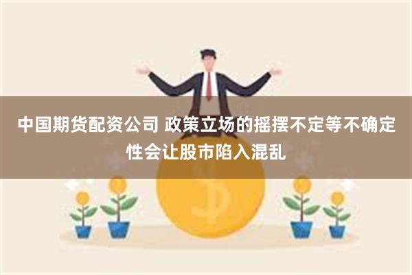 中国期货配资公司 政策立场的摇摆不定等不确定性会让股市陷入混乱