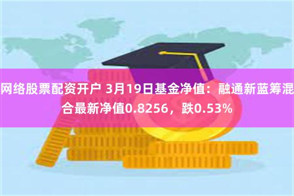 网络股票配资开户 3月19日基金净值：融通新蓝筹混合最新净值0.8256，跌0.53%