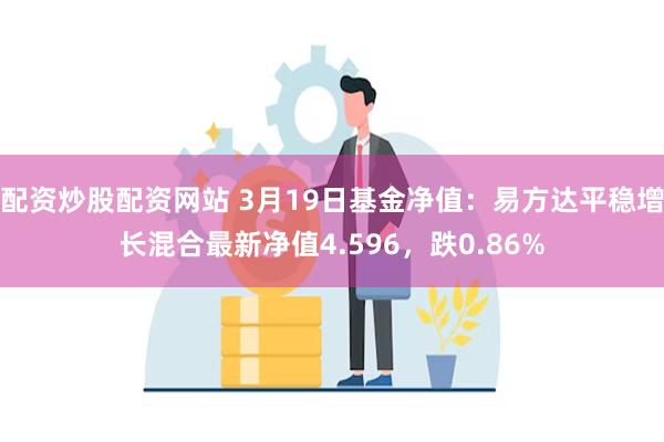 配资炒股配资网站 3月19日基金净值：易方达平稳增长混合最新净值4.596，跌0.86%