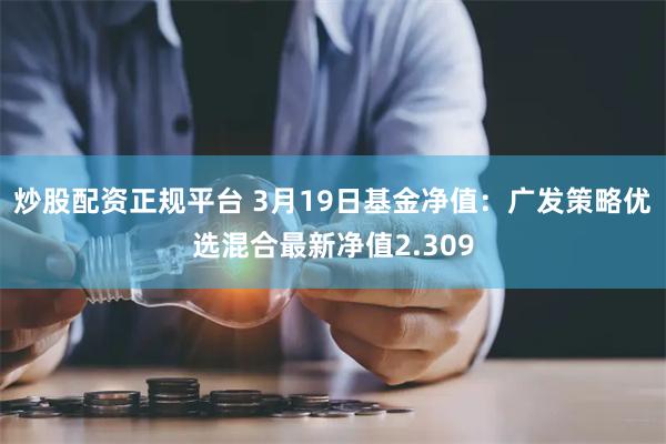 炒股配资正规平台 3月19日基金净值：广发策略优选混合最新净值2.309