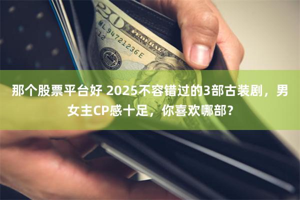 那个股票平台好 2025不容错过的3部古装剧，男女主CP感十足，你喜欢哪部？