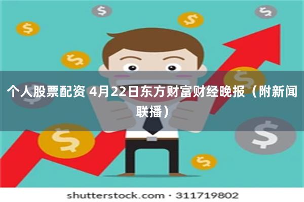 个人股票配资 4月22日东方财富财经晚报（附新闻联播）