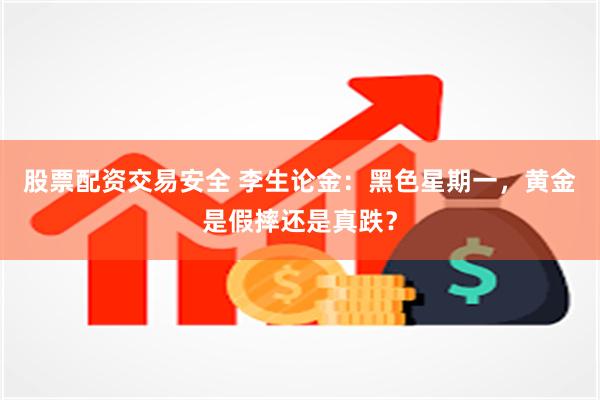 股票配资交易安全 李生论金：黑色星期一，黄金是假摔还是真跌？