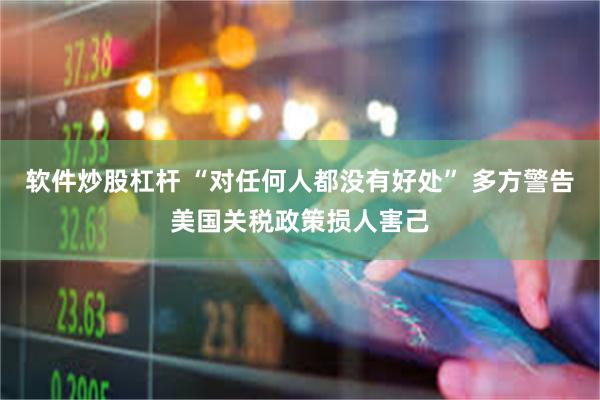 软件炒股杠杆 “对任何人都没有好处” 多方警告美国关税政策损人害己