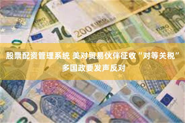 股票配资管理系统 美对贸易伙伴征收“对等关税” 多国政要发声反对